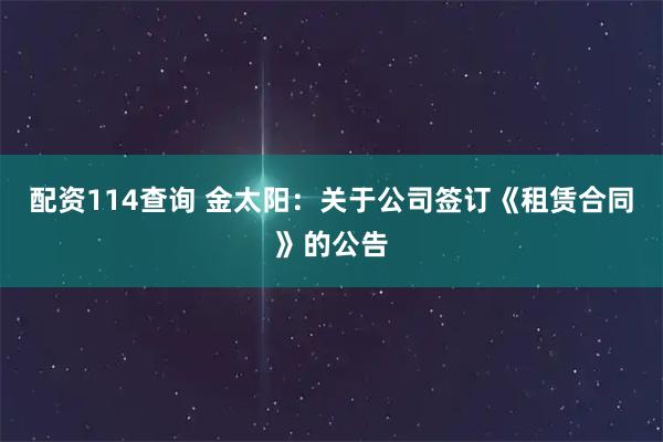配资114查询 金太阳：关于公司签订《租赁合同》的公告