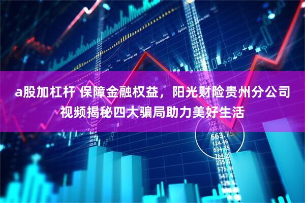 a股加杠杆 保障金融权益，阳光财险贵州分公司视频揭秘四大骗局助力美好生活