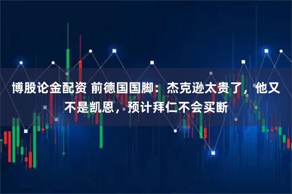 博股论金配资 前德国国脚:杰克逊太贵了,他又不是凯恩,预计拜仁不会买断