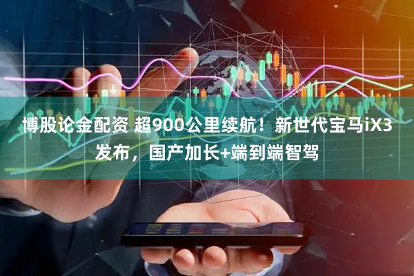 博股论金配资 超900公里续航!新世代宝马iX3发布,国产加长+端到端智驾