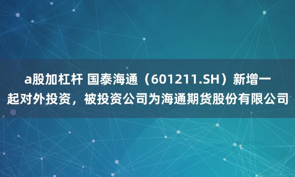 a股加杠杆 国泰海通（601211.SH）新增一起对外投资，被投资公司为海通期货股份有限公司