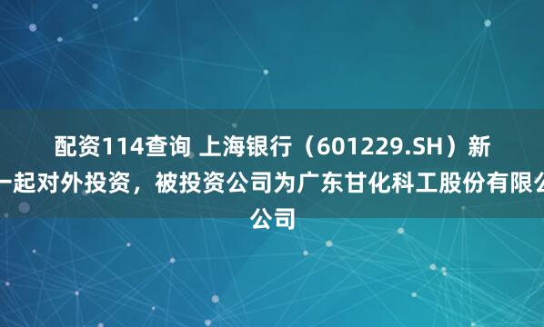 配资114查询 上海银行(601229.SH)新增一起对外投资,被投资公司为广东甘化科工股份有限公司