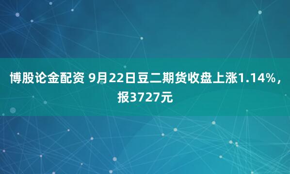 博股论金配资 9月22日豆二期货收盘上涨1.14%,报3727元