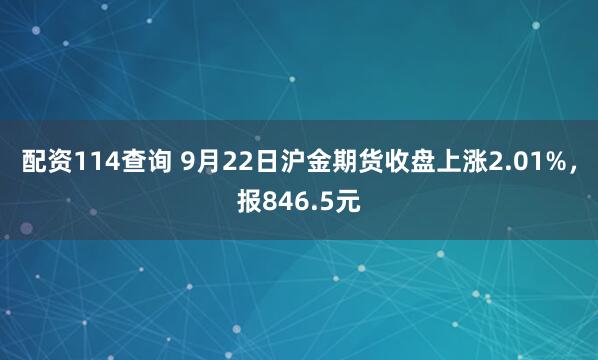 配资114查询 9月22日沪金期货收盘上涨2.01%，报846.5元