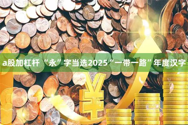 a股加杠杆 “永”字当选2025“一带一路”年度汉字