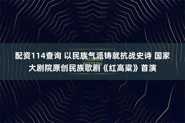 配资114查询 以民族气派铸就抗战史诗 国家大剧院原创民族歌剧《红高粱》首演