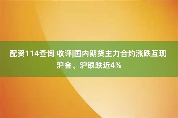 配资114查询 收评|国内期货主力合约涨跌互现 沪金、沪银跌近4%