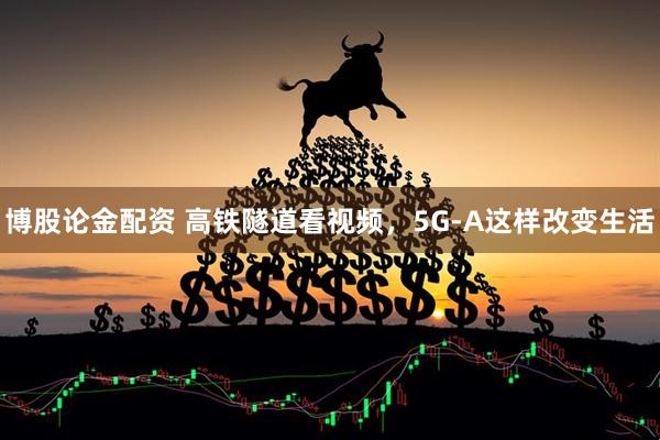 博股论金配资 高铁隧道看视频,5G-A这样改变生活