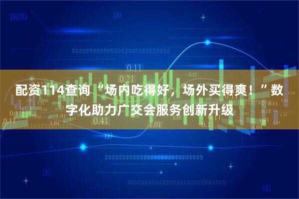 配资114查询 “场内吃得好,场外买得爽!”数字化助力广交会服务创新升级