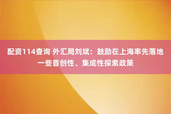 配资114查询 外汇局刘斌:鼓励在上海率先落地一些首创性、集成性探索政策