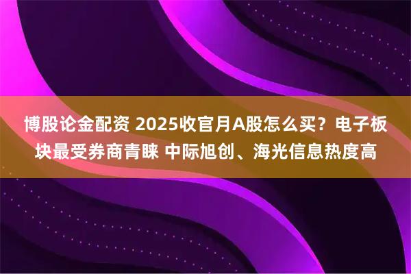 博股论金配资 2025收官月A股怎么买?电子板块最受券商青睐 中际旭创、海光信息热度高