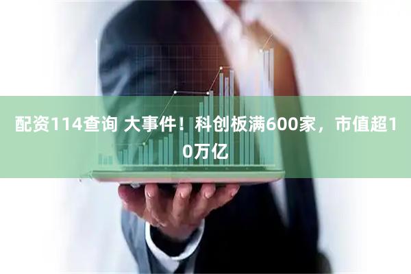 配资114查询 大事件!科创板满600家,市值超10万亿