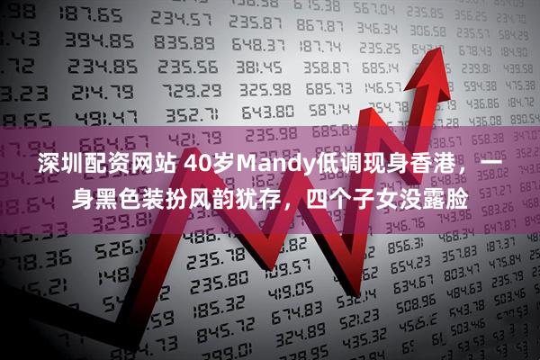 深圳配资网站 40岁Mandy低调现身香港，一身黑色装扮风韵犹存，四个子女没露脸