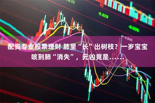 配资专业股票理财 肺里“长”出树枝？一岁宝宝咳到肺“消失”，元凶竟是……