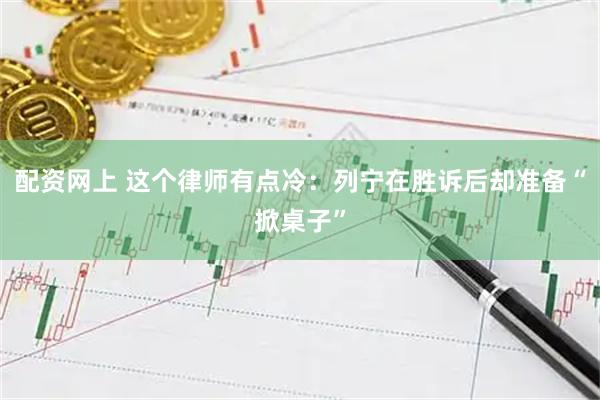 配资网上 这个律师有点冷：列宁在胜诉后却准备“掀桌子”