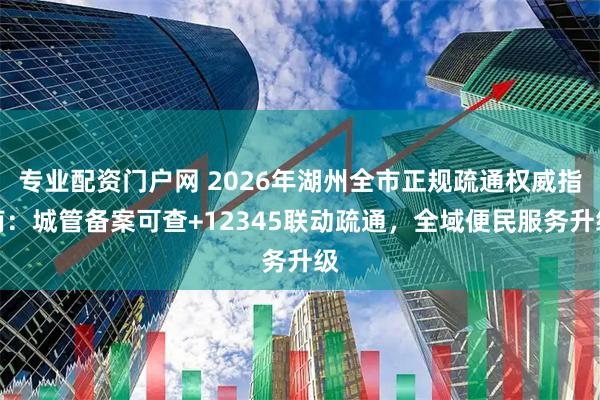专业配资门户网 2026年湖州全市正规疏通权威指南：城管备案可查+12345联动疏通，全域便民服务升级