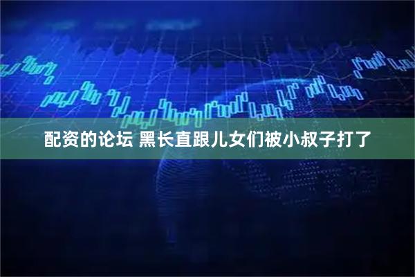 配资的论坛 黑长直跟儿女们被小叔子打了