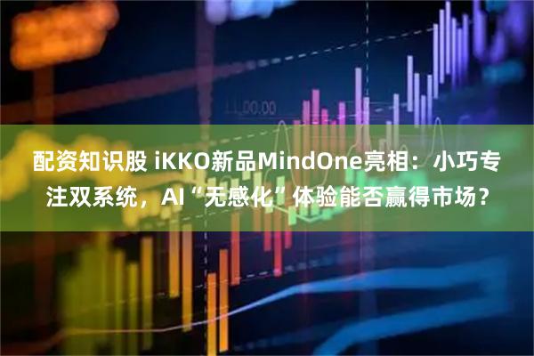 配资知识股 iKKO新品MindOne亮相:小巧专注双系统,AI“无感化”体验能否赢得市场?
