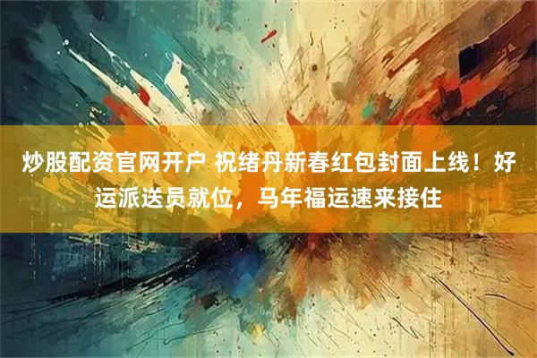 炒股配资官网开户 祝绪丹新春红包封面上线！好运派送员就位，马年福运速来接住
