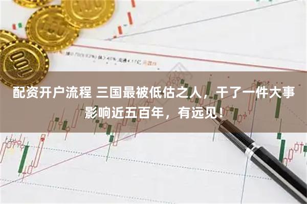 配资开户流程 三国最被低估之人，干了一件大事影响近五百年，有远见！