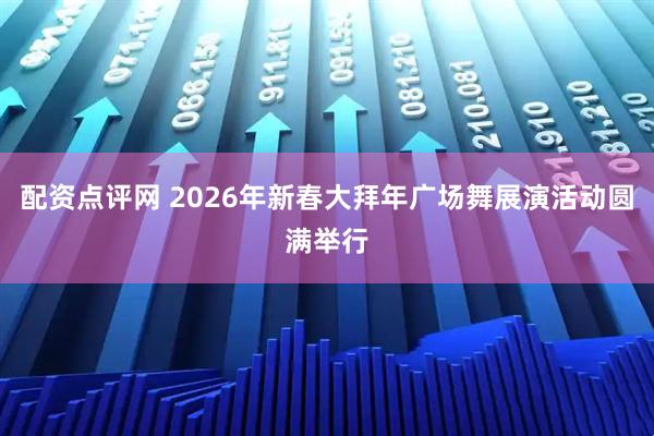 配资点评网 2026年新春大拜年广场舞展演活动圆满举行