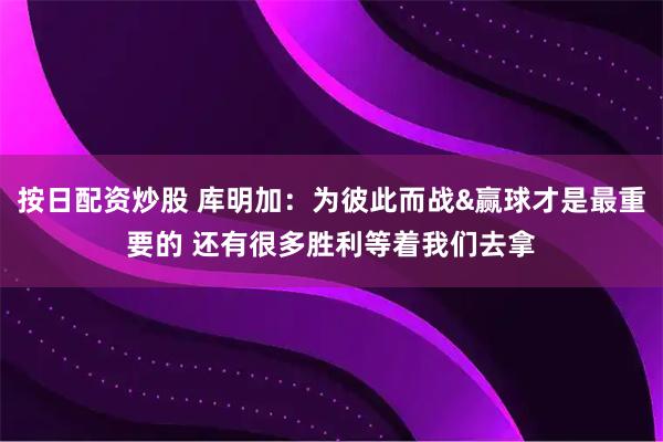 按日配资炒股 库明加：为彼此而战&赢球才是最重要的 还有很多胜利等着我们去拿