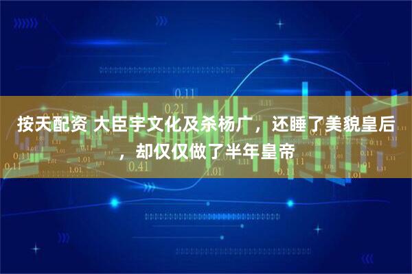 按天配资 大臣宇文化及杀杨广，还睡了美貌皇后，却仅仅做了半年皇帝