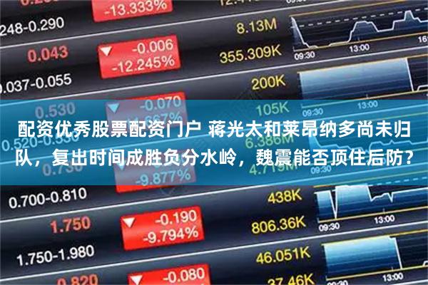 配资优秀股票配资门户 蒋光太和莱昂纳多尚未归队，复出时间成胜负分水岭，魏震能否顶住后防？