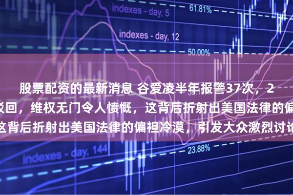 股票配资的最新消息 谷爱凌半年报警37次，29次遭警方以言论自由驳回，维权无门令人愤慨，这背后折射出美国法律的偏袒冷漠，引发大众激烈讨论