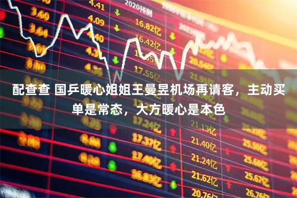 配查查 国乒暖心姐姐王曼昱机场再请客，主动买单是常态，大方暖心是本色