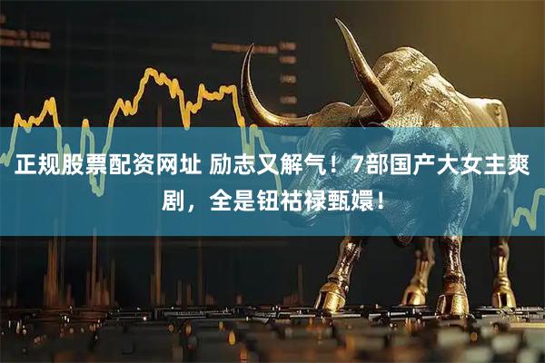 正规股票配资网址 励志又解气！7部国产大女主爽剧，全是钮祜禄甄嬛！