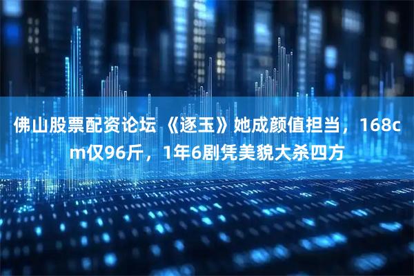 佛山股票配资论坛 《逐玉》她成颜值担当，168cm仅96斤，1年6剧凭美貌大杀四方