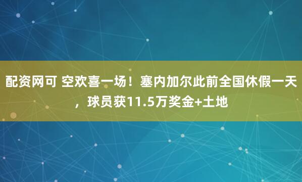 配资网可 空欢喜一场！塞内加尔此前全国休假一天，球员获11.5万奖金+土地