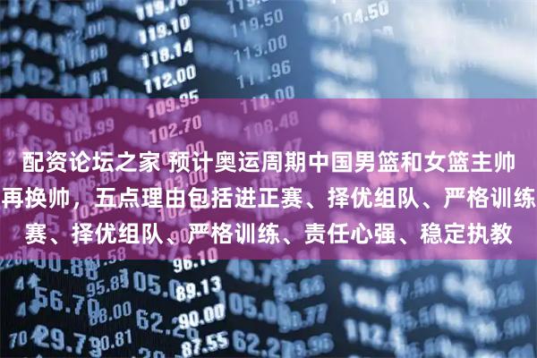 配资论坛之家 预计奥运周期中国男篮和女篮主帅锁定郭仕强，宫鲁鸣不再换帅，五点理由包括进正赛、择优组队、严格训练、责任心强、稳定执教