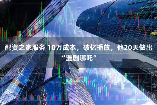 配资之家服务 10万成本，破亿播放，他20天做出“漫剧哪吒”