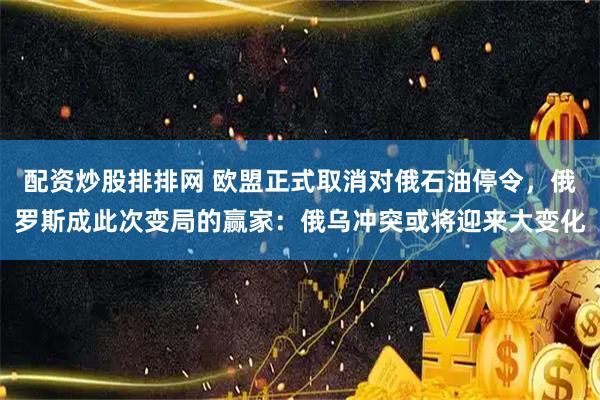 配资炒股排排网 欧盟正式取消对俄石油停令，俄罗斯成此次变局的赢家：俄乌冲突或将迎来大变化