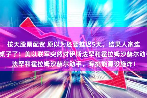 按天股票配资 原以为还要推迟5天，结果人家连招呼都不打，直接掀桌子了！美以联军突然对伊斯法罕和霍拉姆沙赫尔动手，专挑能源设施炸！