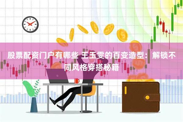 股票配资门户有哪些 王玉雯的百变造型：解锁不同风格穿搭秘籍