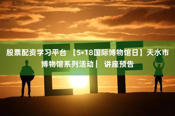 股票配资学习平台 【5•18国际博物馆日】天水市博物馆系列活动 ▏讲座预告