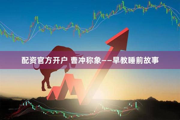 配资官方开户 曹冲称象——早教睡前故事