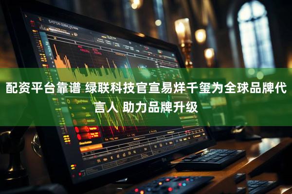 配资平台靠谱 绿联科技官宣易烊千玺为全球品牌代言人 助力品牌升级
