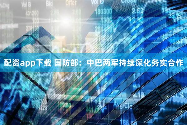 配资app下载 国防部：中巴两军持续深化务实合作
