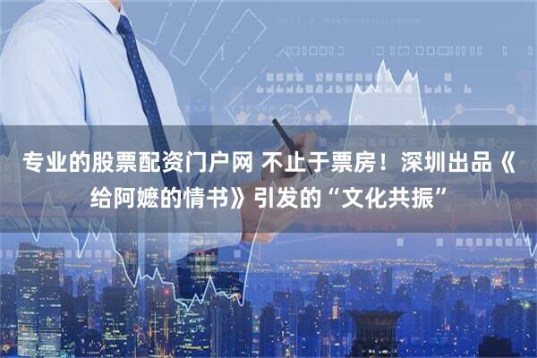 专业的股票配资门户网 不止于票房！深圳出品《给阿嬷的情书》引发的“文化共振”