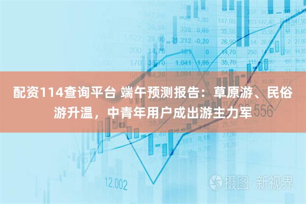配资114查询平台 端午预测报告：草原游、民俗游升温，中青年用户成出游主力军