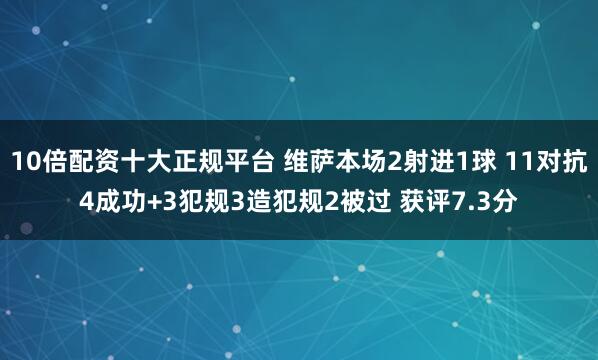 10倍配资十大正规平台 维萨本场2射进1球 11对抗4成功+3犯规3造犯规2被过 获评7.3分