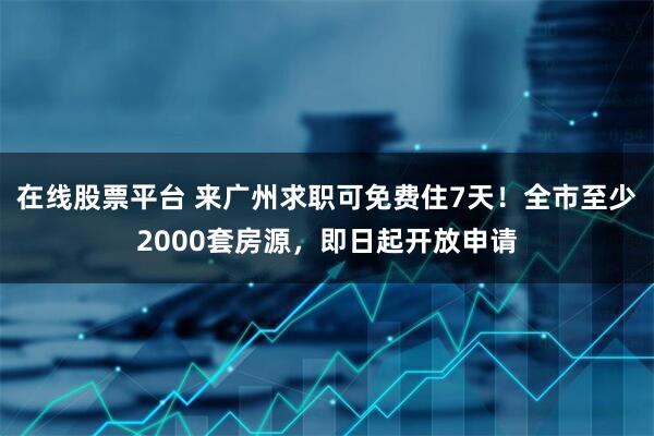 在线股票平台 来广州求职可免费住7天！全市至少2000套房源，即日起开放申请