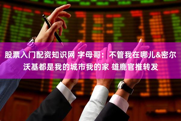 股票入门配资知识网 字母哥：不管我在哪儿&密尔沃基都是我的城市我的家 雄鹿官推转发