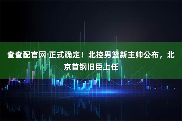 查查配官网 正式确定！北控男篮新主帅公布，北京首钢旧臣上任
