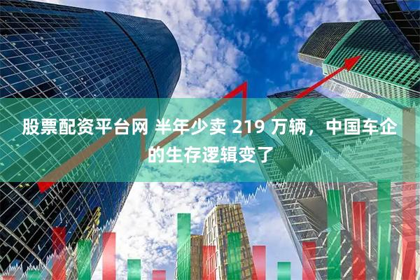 股票配资平台网 半年少卖 219 万辆，中国车企的生存逻辑变了