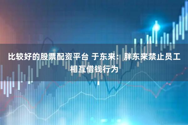 比较好的股票配资平台 于东来：胖东来禁止员工相互借钱行为